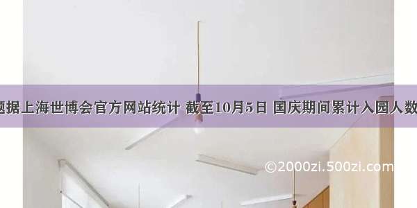 单选题据上海世博会官方网站统计 截至10月5日 国庆期间累计入园人数达195