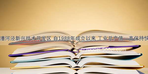 单选题上海漕河泾新兴技术开发区 自1988年成立以来 工业总产值一直保持快速增长势头