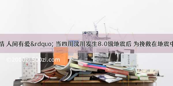 &ldquo;天灾无情 人间有爱&rdquo; 当四川汶川发生8.0级地震后 为挽救在地震中受伤的群众 全