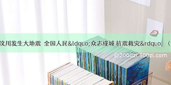 5月12日 我国汶川发生大地震．全国人民“众志成城 抗震救灾”．（1）汶川地震