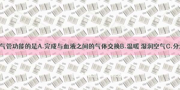 下列不属于气管功能的是A.完成与血液之间的气体交换B.温暖 湿润空气C.分泌物质 抵抗