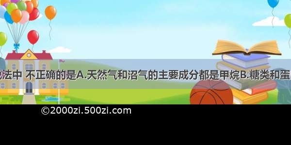 单选题下列说法中 不正确的是A.天然气和沼气的主要成分都是甲烷B.糖类和蛋白质都是人体