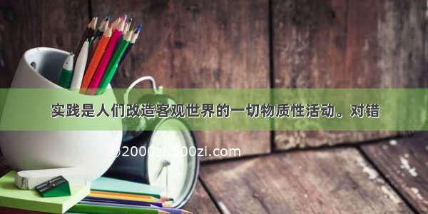 实践是人们改造客观世界的一切物质性活动。对错