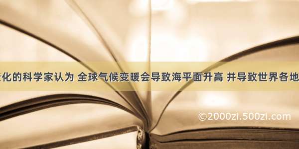 研究气候变化的科学家认为 全球气候变暖会导致海平面升高 并导致世界各地出现更多严