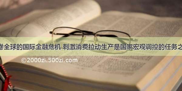 面对席卷全球的国际金融危机 刺激消费拉动生产是国家宏观调控的任务之一 目前