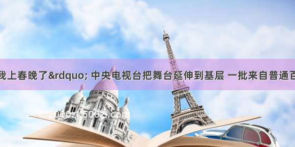 围绕“我上春晚了” 中央电视台把舞台延伸到基层 一批来自普通百姓的草根明星