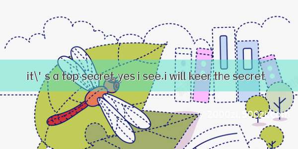 it\'s a top secret.yes i see.i will keer the secret
