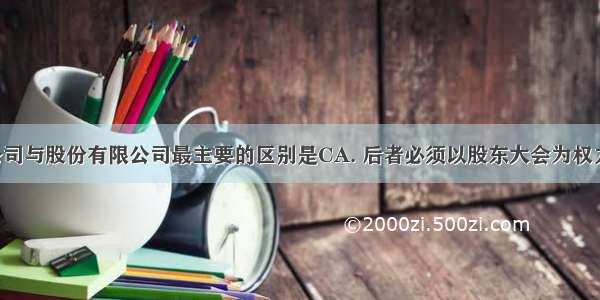 有限责任公司与股份有限公司最主要的区别是CA. 后者必须以股东大会为权力机构 前者