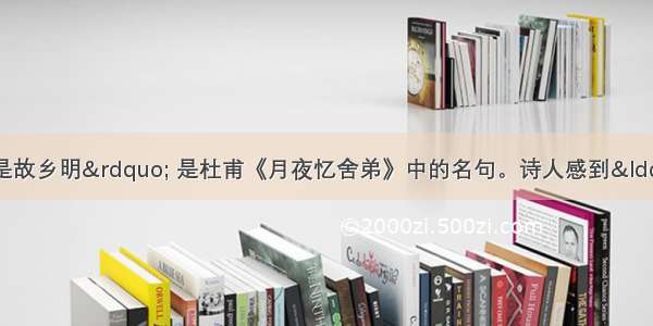 “露从今夜白 月是故乡明” 是杜甫《月夜忆舍弟》中的名句。诗人感到“月是故乡明”