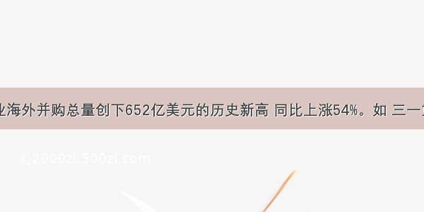 中国企业海外并购总量创下652亿美元的历史新高 同比上涨54%。如 三一重工收购