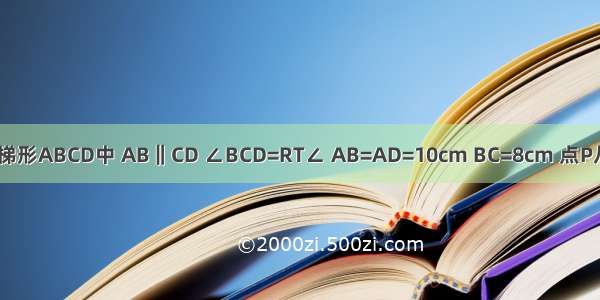 在直角梯形ABCD中 AB‖CD ∠BCD=RT∠ AB=AD=10cm BC=8cm 点P从点A出