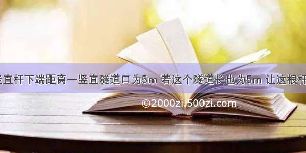 长为5m的竖直杆下端距离一竖直隧道口为5m 若这个隧道长也为5m 让这根杆自由下落 它