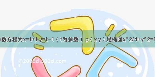 直线l的参数方程为x=t+1 y=t-1（t为参数） p（x y）是椭圆x^2/4+y^2=1上的点