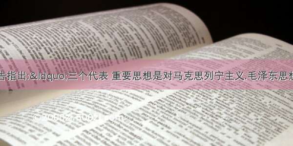 党的十六大报告指出:&ldquo;三个代表 重要思想是对马克思列宁主义.毛泽东思想和邓小平理论