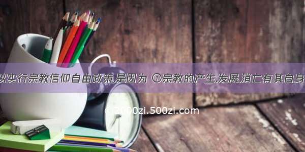 我国之所以实行宗教信仰自由政策.是因为 ①宗教的产生.发展.消亡有其自身规律 ②正