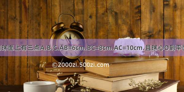 已知球面上有三点A.B.C.AB=6cm.BC=8cm.AC=10cm.且球心O到平面AB