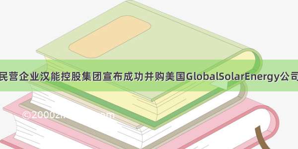 7月 国内民营企业汉能控股集团宣布成功并购美国GlobalSolarEnergy公司。这是汉