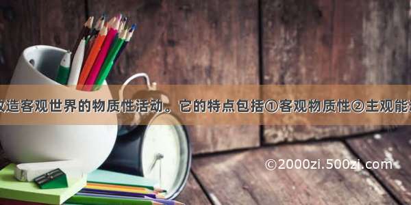 实践是人们改造客观世界的物质性活动。它的特点包括①客观物质性②主观能动性③社会历