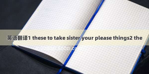 英语翻译1 these to take sister your please things2 the