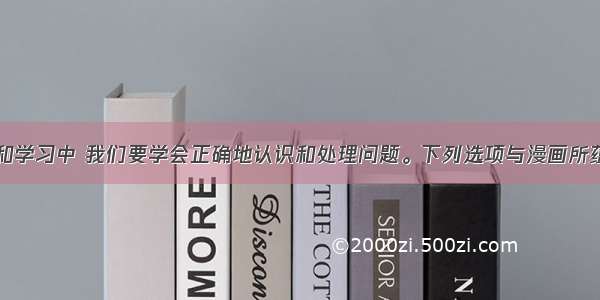 在日常生活和学习中 我们要学会正确地认识和处理问题。下列选项与漫画所蕴含的哲理相