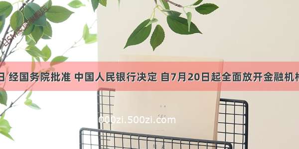 7月19日 经国务院批准 中国人民银行决定 自7月20日起全面放开金融机构贷款利