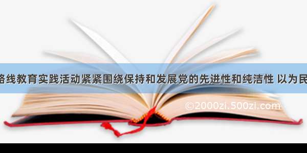 党的群众路线教育实践活动紧紧围绕保持和发展党的先进性和纯洁性 以为民 务实 清廉