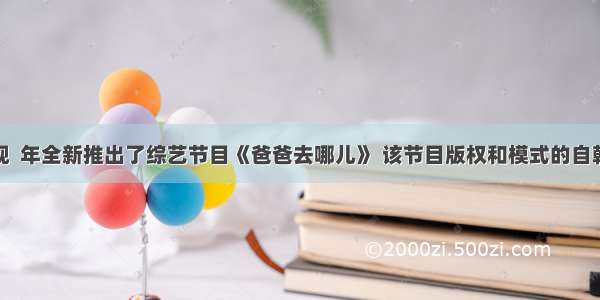 湖南卫视  年全新推出了综艺节目《爸爸去哪儿》 该节目版权和模式的自韩国某电