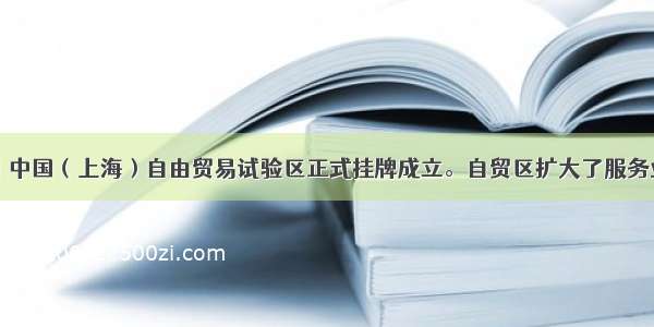 9月29日 中国（上海）自由贸易试验区正式挂牌成立。自贸区扩大了服务业市场开