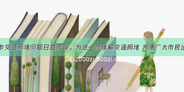 近年来 城市交通拥堵问题日益严峻。为进一步缓解交通拥堵 方便广大市民出行 作为公