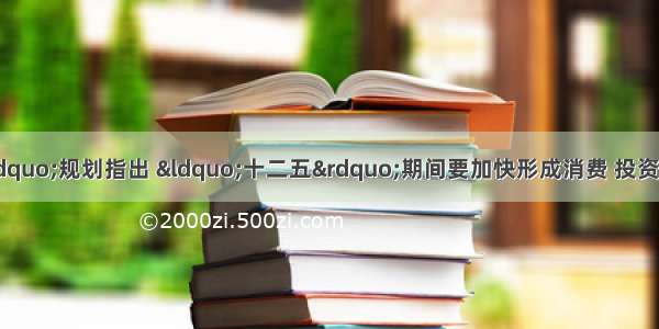 我国“十二五”规划指出 “十二五”期间要加快形成消费 投资 出口协调拉动经济增长