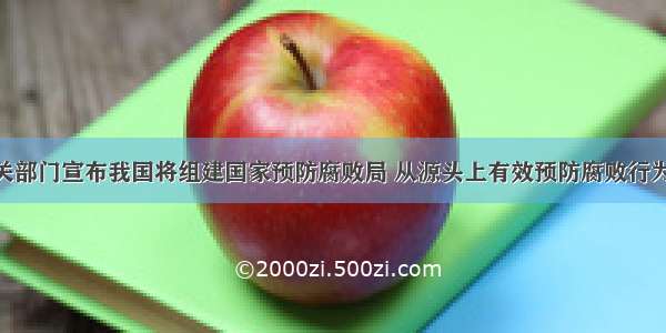 3月 有关部门宣布我国将组建国家预防腐败局 从源头上有效预防腐败行为的发生