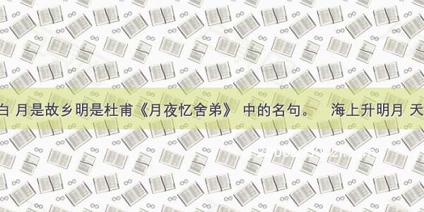 露从今夜白 月是故乡明是杜甫《月夜忆舍弟》 中的名句。海上升明月 天涯共此时。