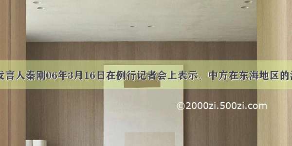 中国外交部发言人秦刚06年3月16日在例行记者会上表示。中方在东海地区的油气开发活动