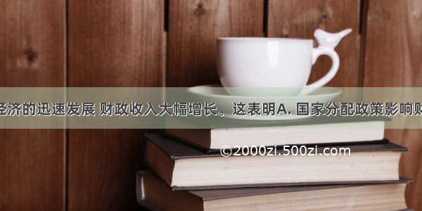 随着国民经济的迅速发展 财政收入大幅增长。这表明A. 国家分配政策影响财政收入B. 