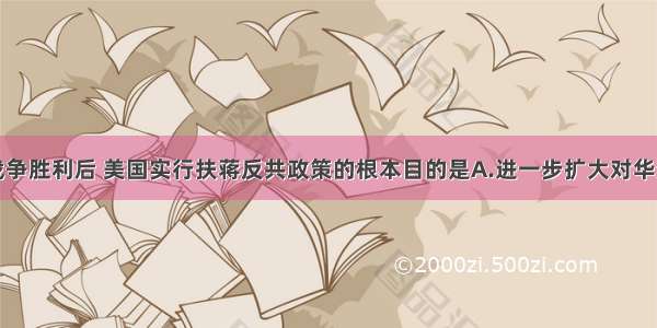 单选题抗日战争胜利后 美国实行扶蒋反共政策的根本目的是A.进一步扩大对华资本输出B.在