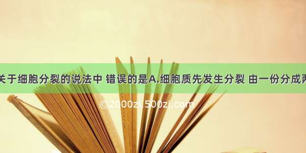 单选题下列关于细胞分裂的说法中 错误的是A.细胞质先发生分裂 由一份分成两份B.细胞核