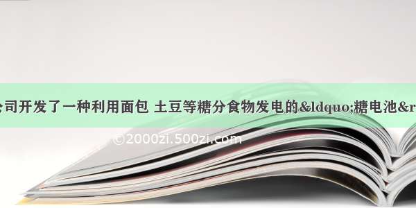 单选题日本索尼公司开发了一种利用面包 土豆等糖分食物发电的“糖电池”技术 所产电