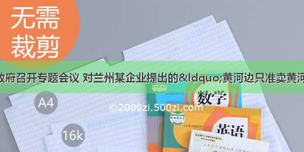 单选题兰州市委市政府召开专题会议 对兰州某企业提出的“黄河边只准卖黄河酒”的宣传