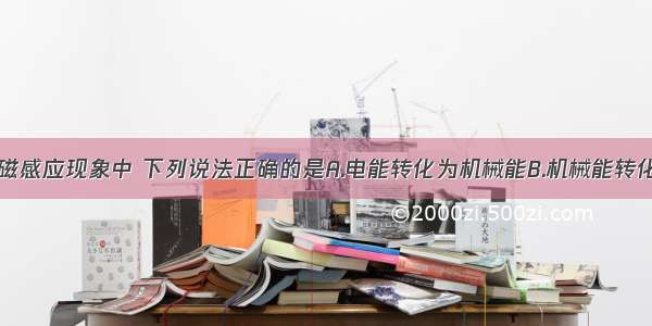 单选题在电磁感应现象中 下列说法正确的是A.电能转化为机械能B.机械能转化为电能C.化