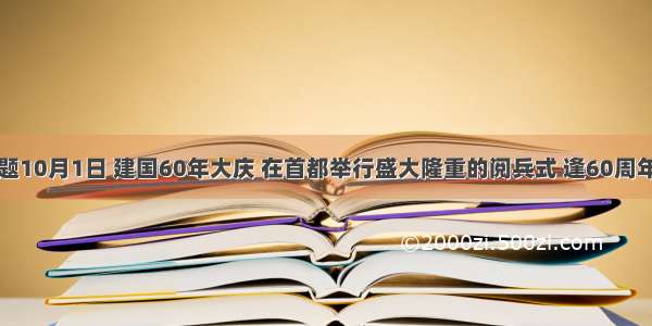 单选题10月1日 建国60年大庆 在首都举行盛大隆重的阅兵式 逢60周年进行