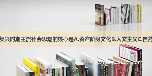 单选题文艺复兴时期主流社会思潮的核心是A.资产阶级文化B.人文主义C.自然科学D.理性