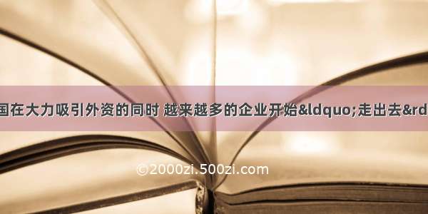 单选题近年来 我国在大力吸引外资的同时 越来越多的企业开始“走出去”到海外投资。