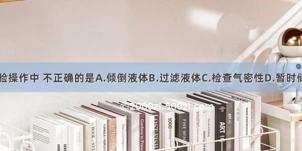 下列实验操作中 不正确的是A.倾倒液体B.过滤液体C.检查气密性D.暂时储存氧气