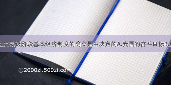 单选题社会主义初级阶段基本经济制度的确立是由决定的A.我国的奋斗目标B.广大人民的共