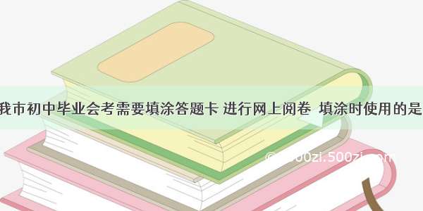 今年开始 我市初中毕业会考需要填涂答题卡 进行网上阅卷．填涂时使用的是2B铅笔 下