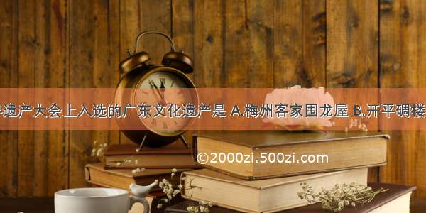 第31届世界遗产大会上入选的广东文化遗产是 A.梅州客家围龙屋 B.开平碉楼与村落 C.广