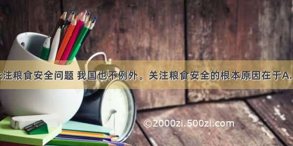  全球关注粮食安全问题 我国也不例外。关注粮食安全的根本原因在于A. 农业是