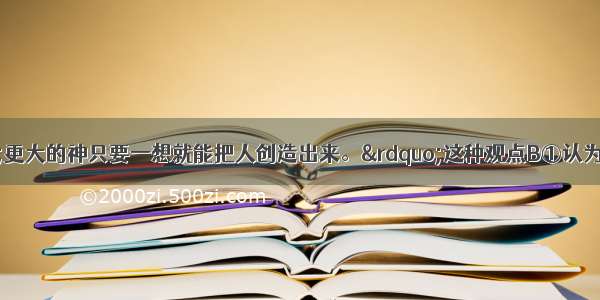 有人断言：“更大的神只要一想就能把人创造出来。”这种观点B①认为生物的产生和进化