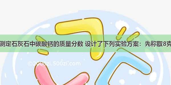 小明同学预测定石灰石中碳酸钙的质量分数 设计了下列实验方案：先称取8克石灰石样品