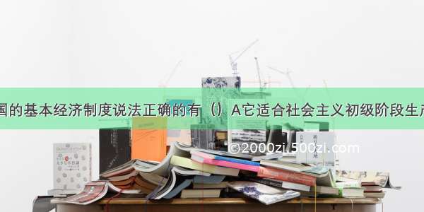 下列针对我国的基本经济制度说法正确的有（）A它适合社会主义初级阶段生产力发展不平